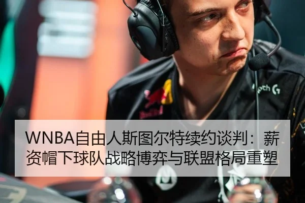 WNBA自由人斯图尔特续约谈判：薪资帽下球队战略博弈与联盟格局重塑