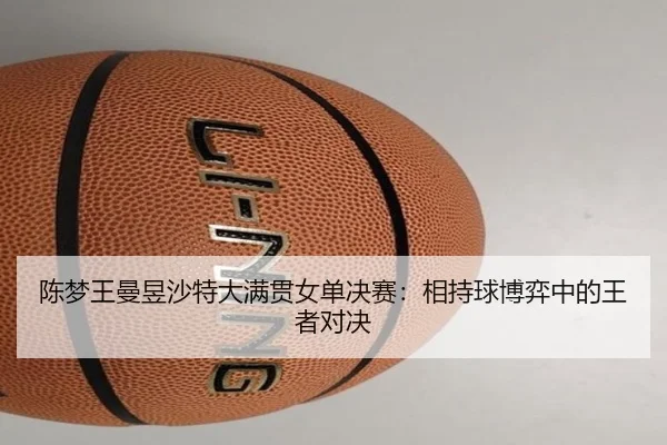 陈梦王曼昱沙特大满贯女单决赛：相持球博弈中的王者对决