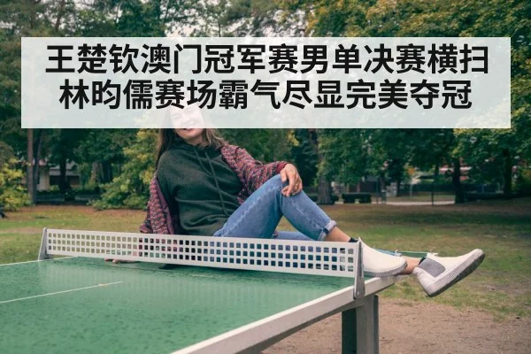 王楚钦澳门冠军赛男单决赛横扫林昀儒赛场霸气尽显完美夺冠