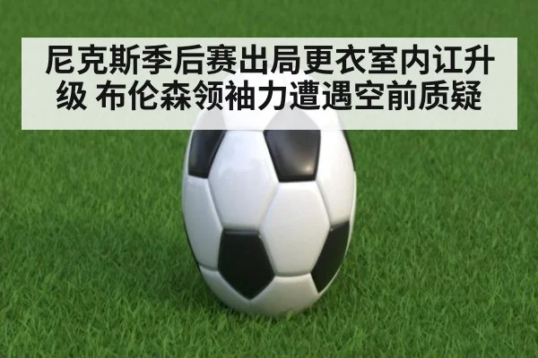尼克斯季后赛出局更衣室内讧升级 布伦森领袖力遭遇空前质疑