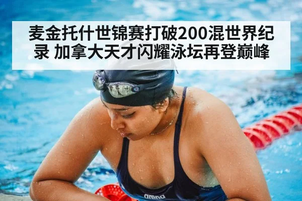 麦金托什世锦赛打破200混世界纪录 加拿大天才闪耀泳坛再登巅峰