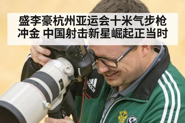 盛李豪杭州亚运会十米气步枪冲金 中国射击新星崛起正当时