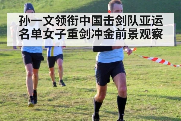 孙一文领衔中国击剑队亚运名单女子重剑冲金前景观察